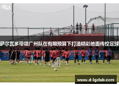 萨尔瓦多带领广州队在有限预算下打造精彩地面传控足球