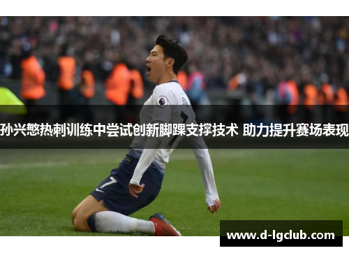 孙兴慜热刺训练中尝试创新脚踝支撑技术 助力提升赛场表现